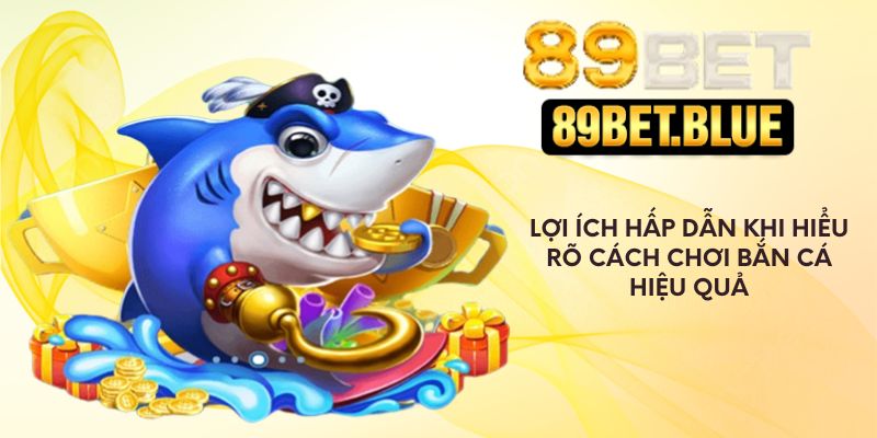 Lợi ích hấp dẫn khi hiểu rõ cách chơi bắn cá hiệu quả